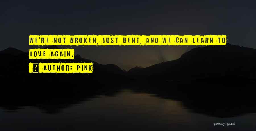 Pink Quotes: We're Not Broken, Just Bent, And We Can Learn To Love Again.