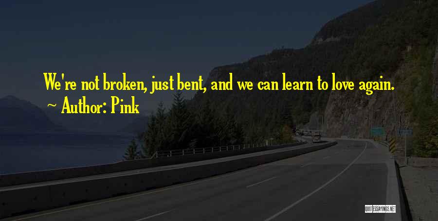 Pink Quotes: We're Not Broken, Just Bent, And We Can Learn To Love Again.