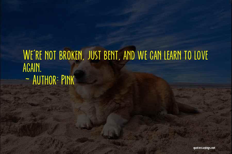 Pink Quotes: We're Not Broken, Just Bent, And We Can Learn To Love Again.