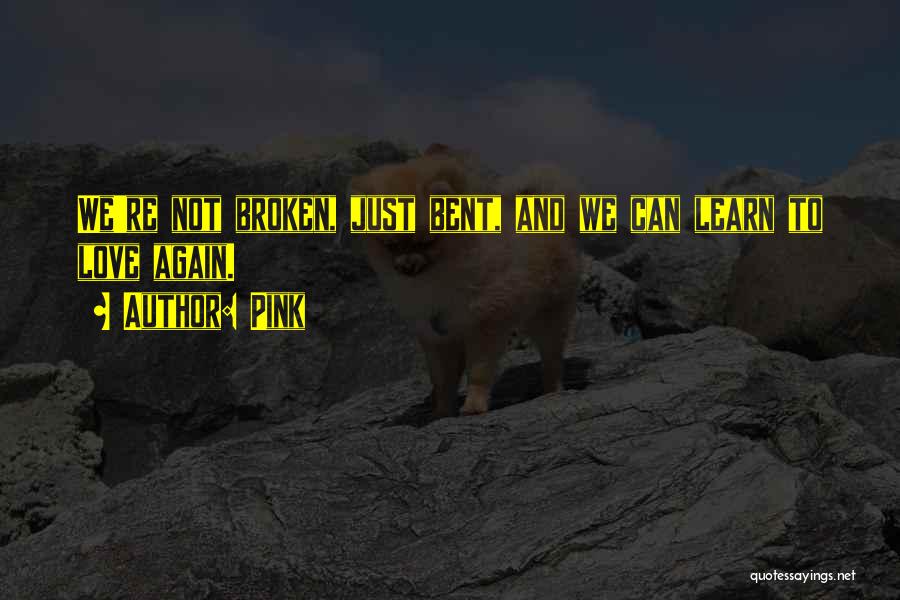 Pink Quotes: We're Not Broken, Just Bent, And We Can Learn To Love Again.