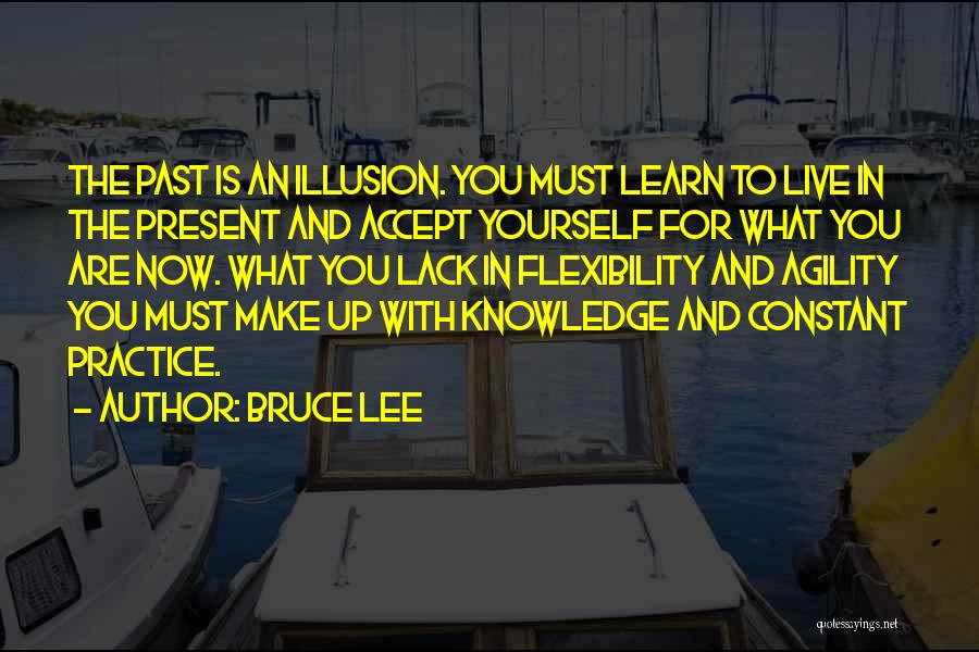 Bruce Lee Quotes: The Past Is An Illusion. You Must Learn To Live In The Present And Accept Yourself For What You Are