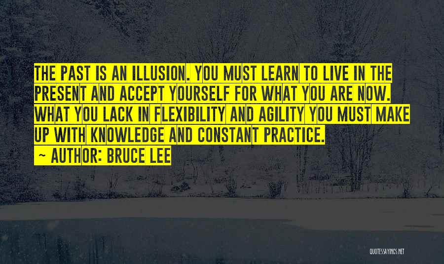 Bruce Lee Quotes: The Past Is An Illusion. You Must Learn To Live In The Present And Accept Yourself For What You Are