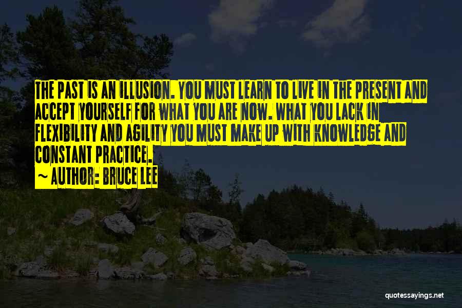 Bruce Lee Quotes: The Past Is An Illusion. You Must Learn To Live In The Present And Accept Yourself For What You Are