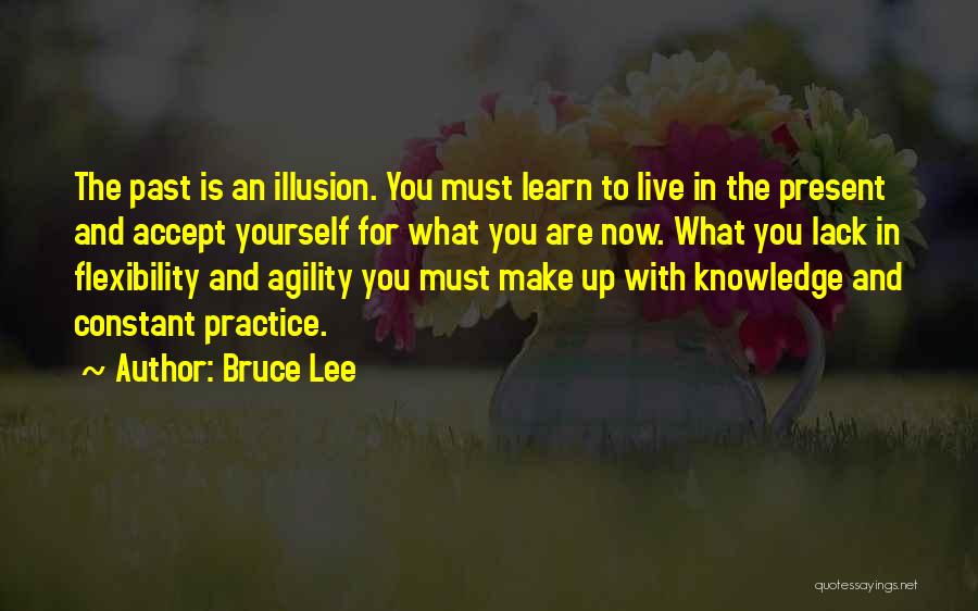 Bruce Lee Quotes: The Past Is An Illusion. You Must Learn To Live In The Present And Accept Yourself For What You Are