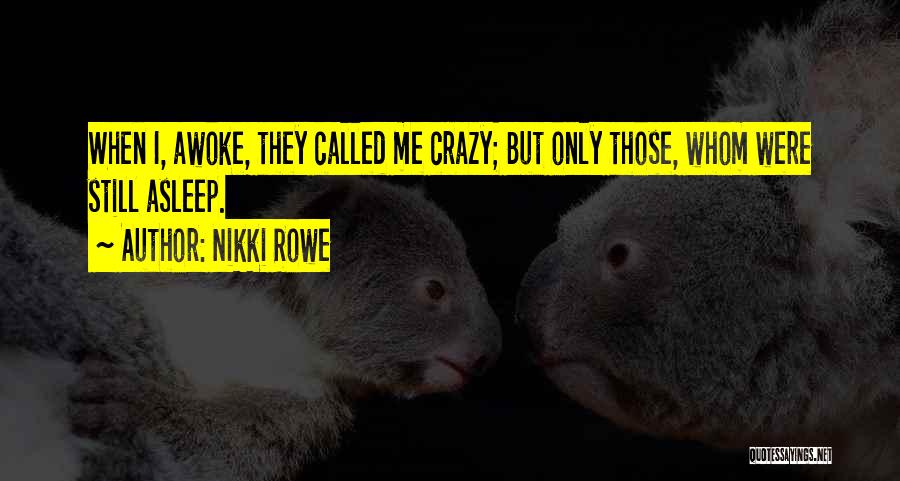 Nikki Rowe Quotes: When I, Awoke, They Called Me Crazy; But Only Those, Whom Were Still Asleep.