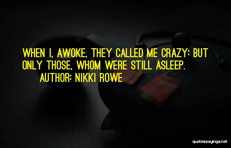 Nikki Rowe Quotes: When I, Awoke, They Called Me Crazy; But Only Those, Whom Were Still Asleep.