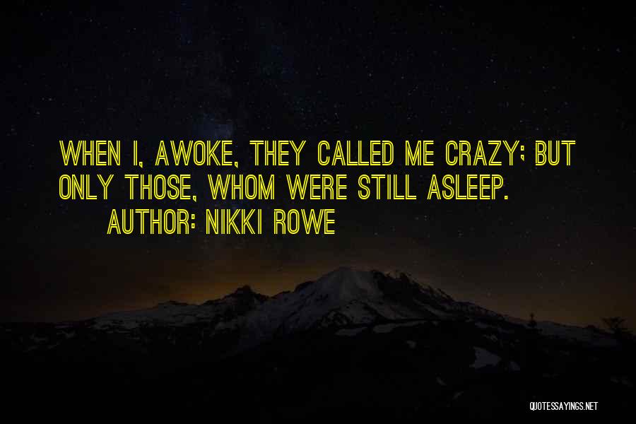 Nikki Rowe Quotes: When I, Awoke, They Called Me Crazy; But Only Those, Whom Were Still Asleep.