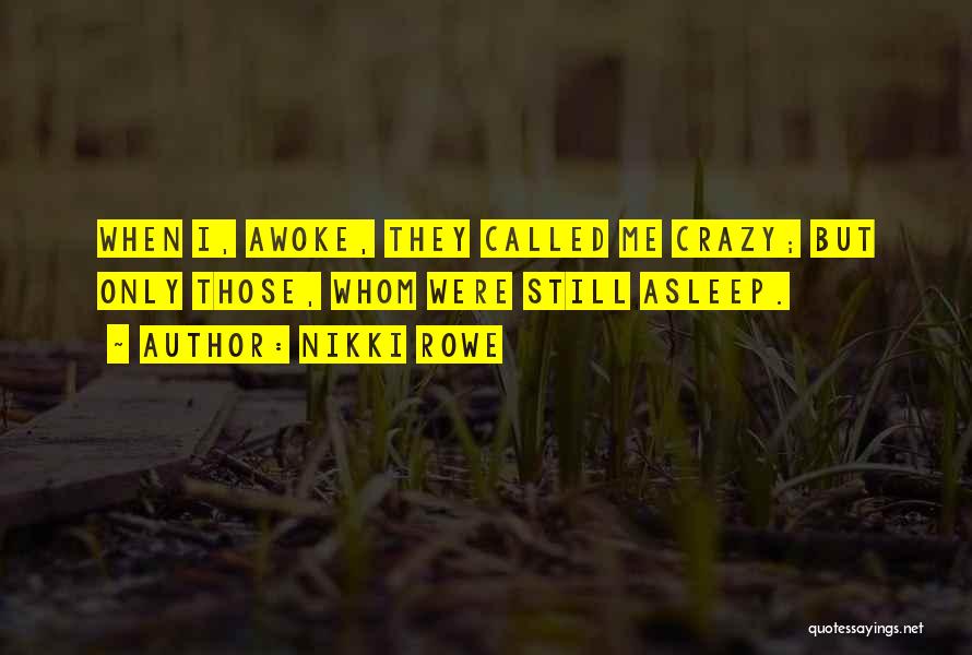 Nikki Rowe Quotes: When I, Awoke, They Called Me Crazy; But Only Those, Whom Were Still Asleep.