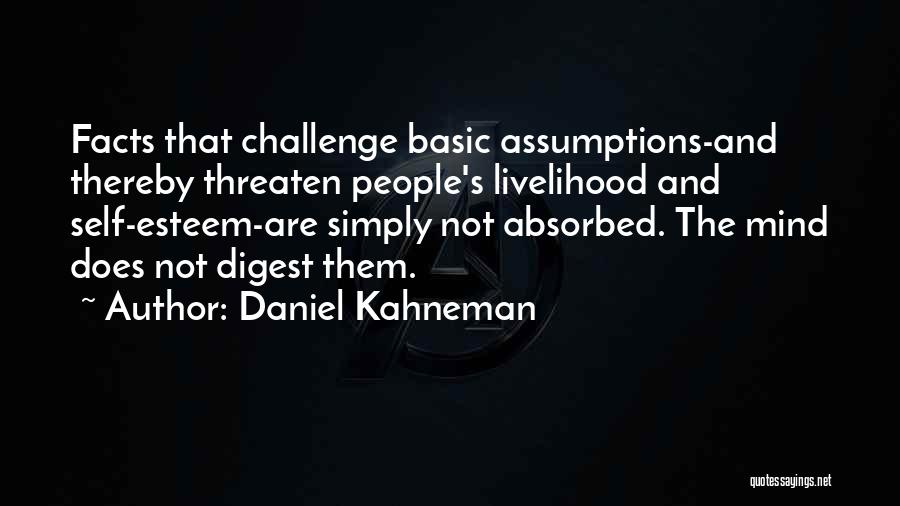 Daniel Kahneman Quotes: Facts That Challenge Basic Assumptions-and Thereby Threaten People's Livelihood And Self-esteem-are Simply Not Absorbed. The Mind Does Not Digest Them.