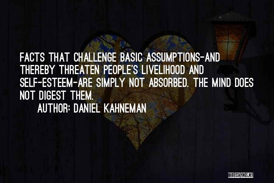 Daniel Kahneman Quotes: Facts That Challenge Basic Assumptions-and Thereby Threaten People's Livelihood And Self-esteem-are Simply Not Absorbed. The Mind Does Not Digest Them.