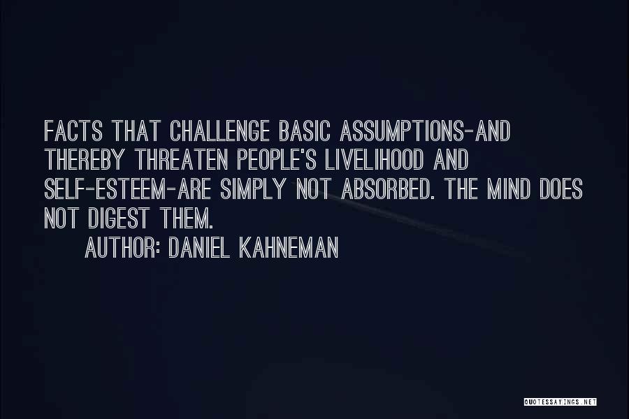 Daniel Kahneman Quotes: Facts That Challenge Basic Assumptions-and Thereby Threaten People's Livelihood And Self-esteem-are Simply Not Absorbed. The Mind Does Not Digest Them.