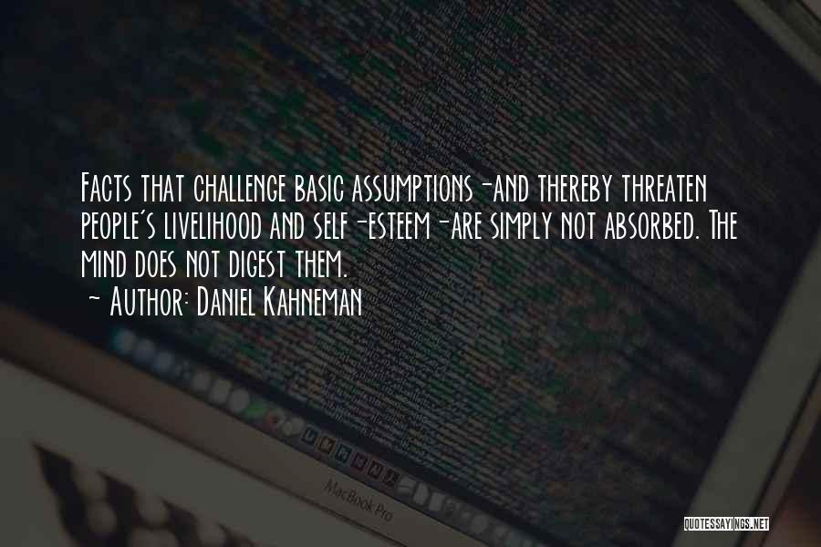 Daniel Kahneman Quotes: Facts That Challenge Basic Assumptions-and Thereby Threaten People's Livelihood And Self-esteem-are Simply Not Absorbed. The Mind Does Not Digest Them.
