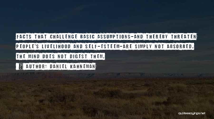Daniel Kahneman Quotes: Facts That Challenge Basic Assumptions-and Thereby Threaten People's Livelihood And Self-esteem-are Simply Not Absorbed. The Mind Does Not Digest Them.