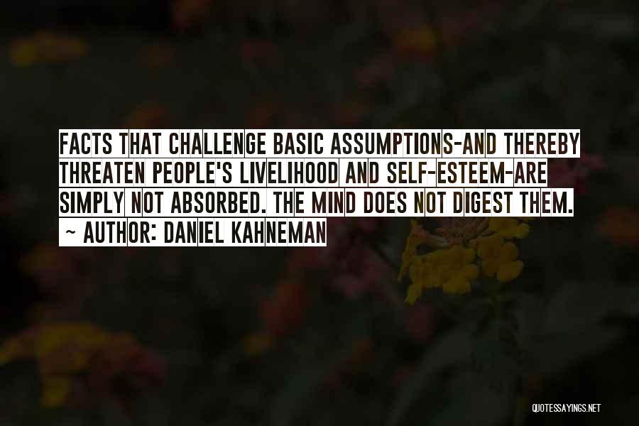 Daniel Kahneman Quotes: Facts That Challenge Basic Assumptions-and Thereby Threaten People's Livelihood And Self-esteem-are Simply Not Absorbed. The Mind Does Not Digest Them.