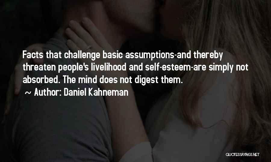 Daniel Kahneman Quotes: Facts That Challenge Basic Assumptions-and Thereby Threaten People's Livelihood And Self-esteem-are Simply Not Absorbed. The Mind Does Not Digest Them.