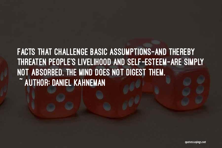 Daniel Kahneman Quotes: Facts That Challenge Basic Assumptions-and Thereby Threaten People's Livelihood And Self-esteem-are Simply Not Absorbed. The Mind Does Not Digest Them.