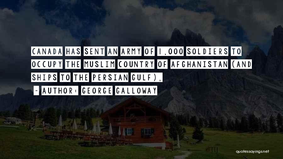 George Galloway Quotes: Canada Has Sent An Army Of 1,000 Soldiers To Occupy The Muslim Country Of Afghanistan (and Ships To The Persian