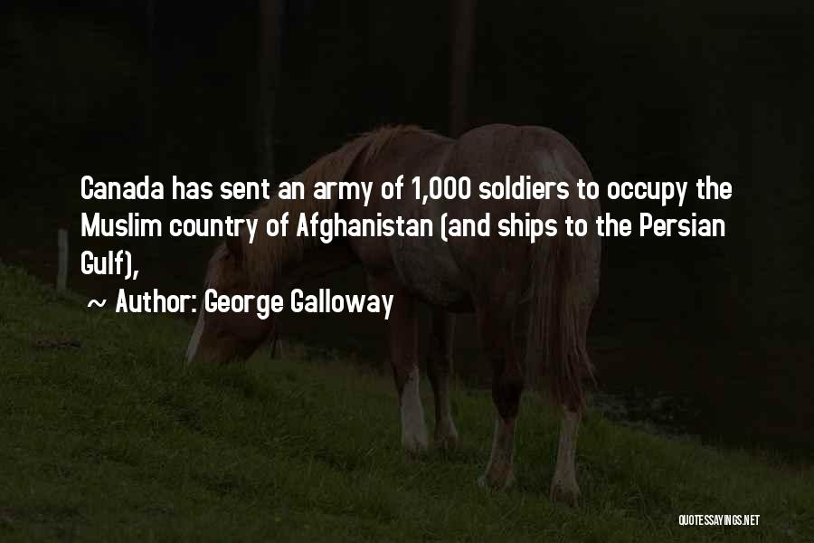 George Galloway Quotes: Canada Has Sent An Army Of 1,000 Soldiers To Occupy The Muslim Country Of Afghanistan (and Ships To The Persian