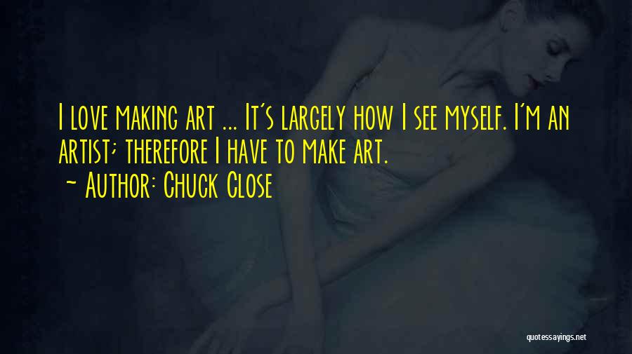 Chuck Close Quotes: I Love Making Art ... It's Largely How I See Myself. I'm An Artist; Therefore I Have To Make Art.
