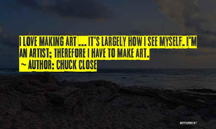 Chuck Close Quotes: I Love Making Art ... It's Largely How I See Myself. I'm An Artist; Therefore I Have To Make Art.