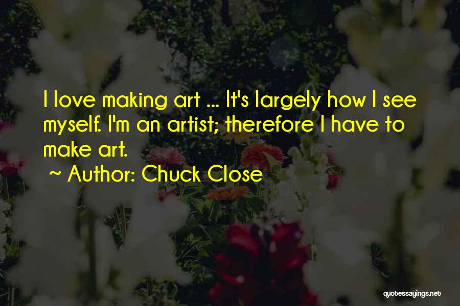 Chuck Close Quotes: I Love Making Art ... It's Largely How I See Myself. I'm An Artist; Therefore I Have To Make Art.