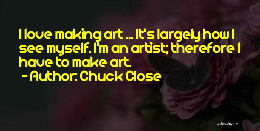 Chuck Close Quotes: I Love Making Art ... It's Largely How I See Myself. I'm An Artist; Therefore I Have To Make Art.