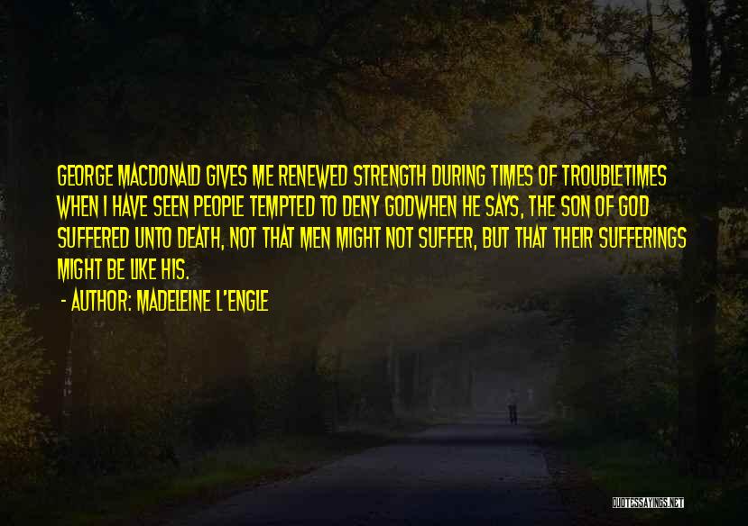 Madeleine L'Engle Quotes: George Macdonald Gives Me Renewed Strength During Times Of Troubletimes When I Have Seen People Tempted To Deny Godwhen He