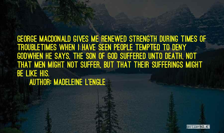 Madeleine L'Engle Quotes: George Macdonald Gives Me Renewed Strength During Times Of Troubletimes When I Have Seen People Tempted To Deny Godwhen He