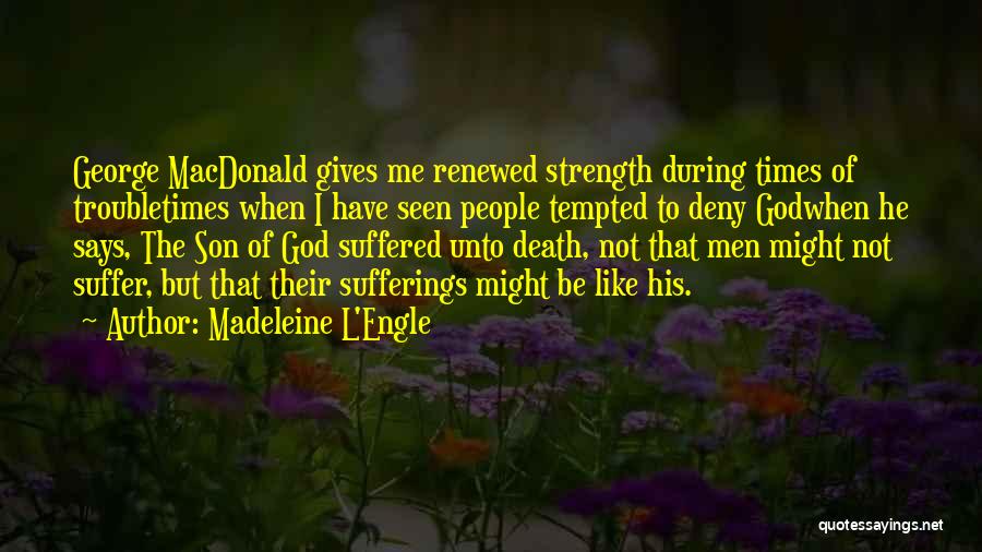 Madeleine L'Engle Quotes: George Macdonald Gives Me Renewed Strength During Times Of Troubletimes When I Have Seen People Tempted To Deny Godwhen He