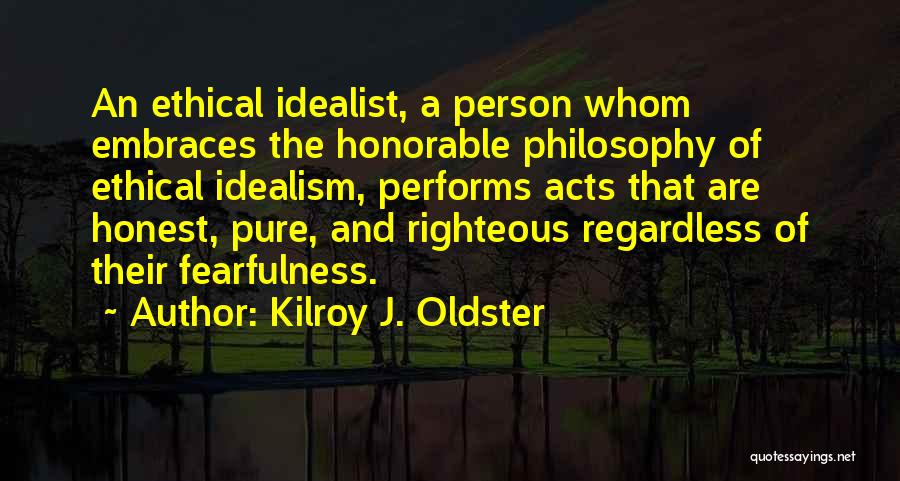 Kilroy J. Oldster Quotes: An Ethical Idealist, A Person Whom Embraces The Honorable Philosophy Of Ethical Idealism, Performs Acts That Are Honest, Pure, And