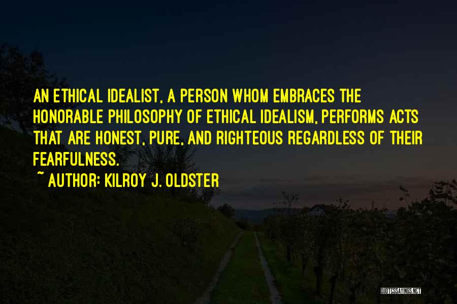 Kilroy J. Oldster Quotes: An Ethical Idealist, A Person Whom Embraces The Honorable Philosophy Of Ethical Idealism, Performs Acts That Are Honest, Pure, And