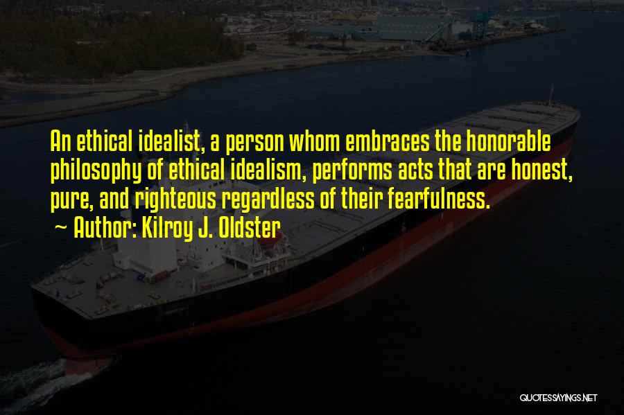 Kilroy J. Oldster Quotes: An Ethical Idealist, A Person Whom Embraces The Honorable Philosophy Of Ethical Idealism, Performs Acts That Are Honest, Pure, And