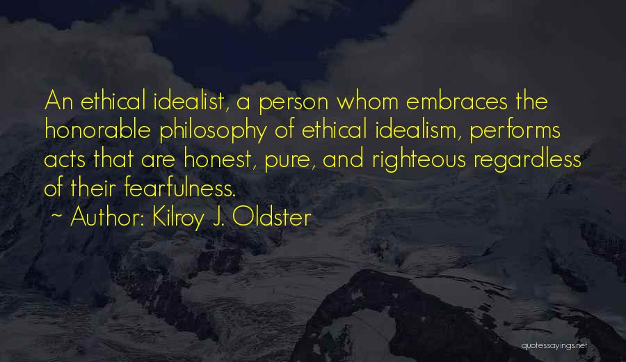 Kilroy J. Oldster Quotes: An Ethical Idealist, A Person Whom Embraces The Honorable Philosophy Of Ethical Idealism, Performs Acts That Are Honest, Pure, And