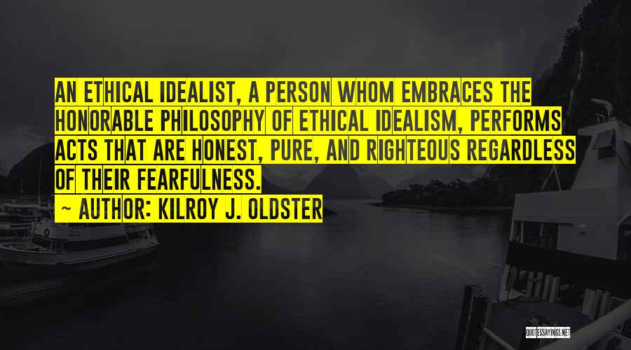 Kilroy J. Oldster Quotes: An Ethical Idealist, A Person Whom Embraces The Honorable Philosophy Of Ethical Idealism, Performs Acts That Are Honest, Pure, And