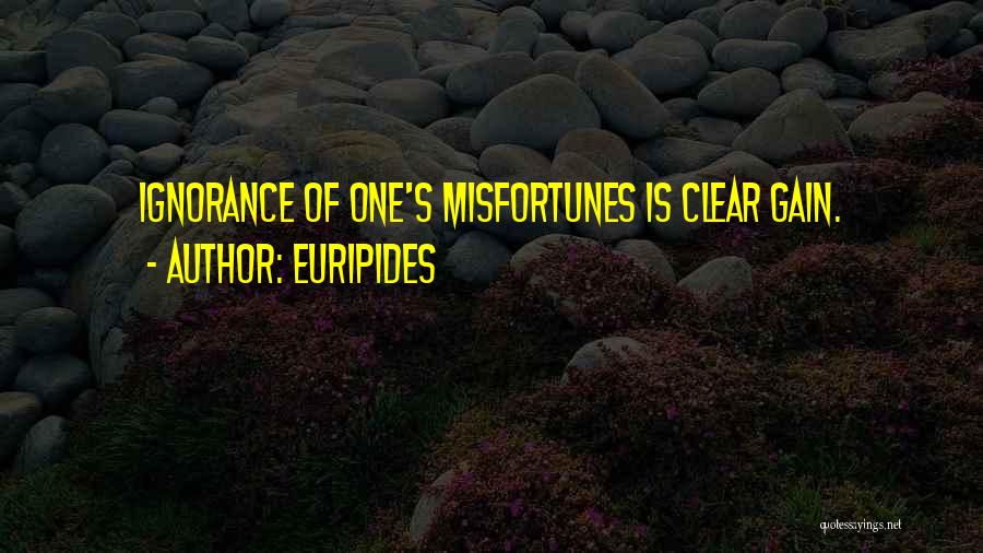 Euripides Quotes: Ignorance Of One's Misfortunes Is Clear Gain.