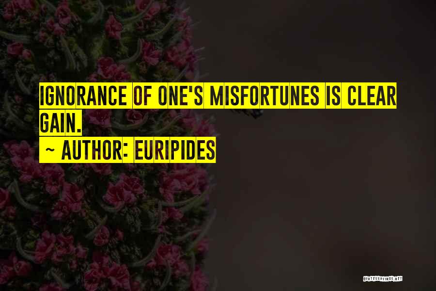 Euripides Quotes: Ignorance Of One's Misfortunes Is Clear Gain.