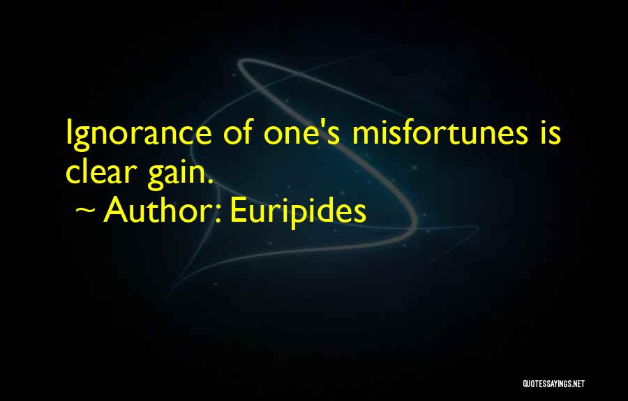 Euripides Quotes: Ignorance Of One's Misfortunes Is Clear Gain.