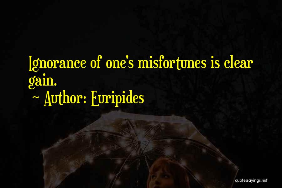 Euripides Quotes: Ignorance Of One's Misfortunes Is Clear Gain.