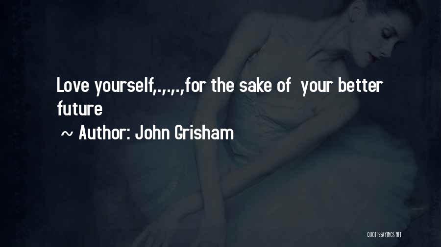 John Grisham Quotes: Love Yourself,.,.,.,for The Sake Of Your Better Future