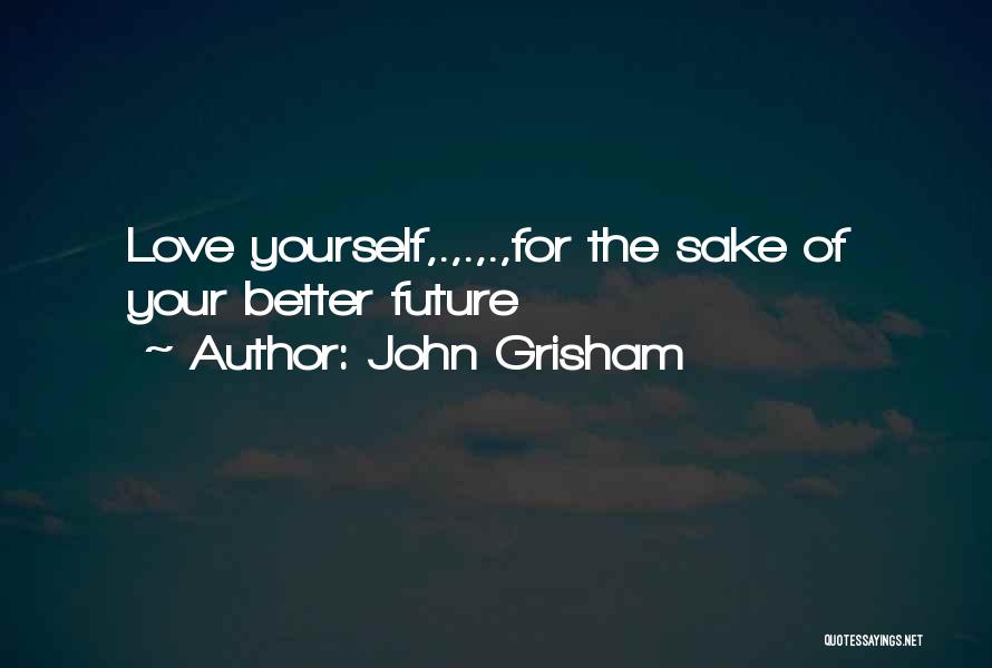 John Grisham Quotes: Love Yourself,.,.,.,for The Sake Of Your Better Future