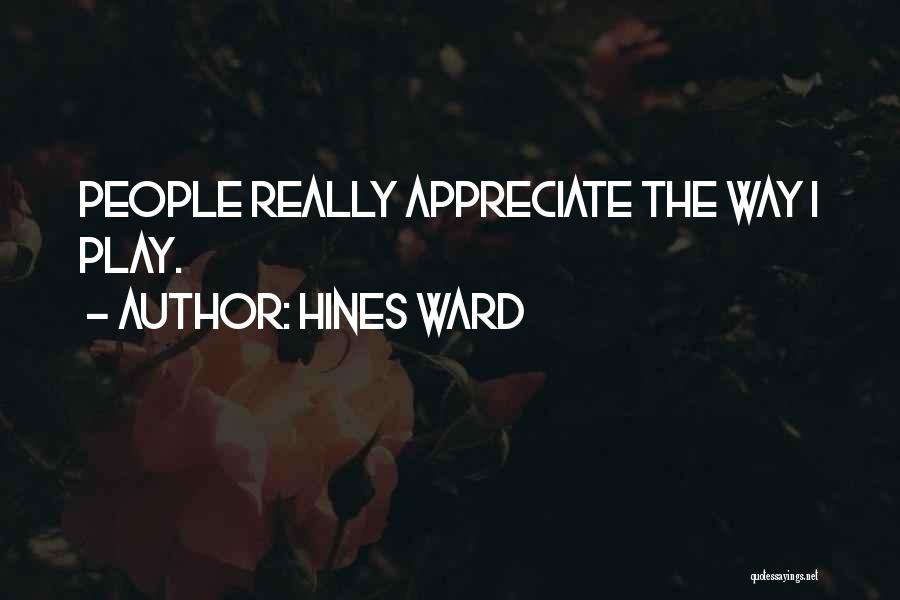 Hines Ward Quotes: People Really Appreciate The Way I Play.