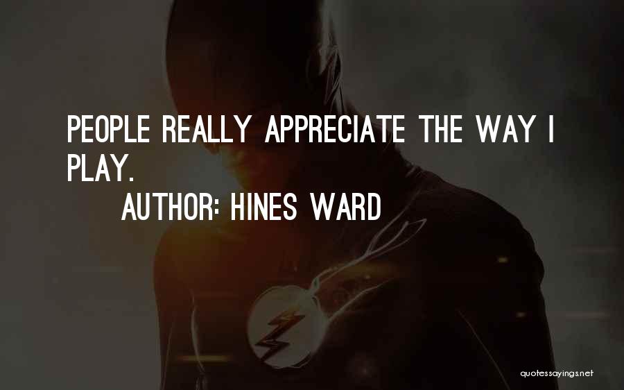 Hines Ward Quotes: People Really Appreciate The Way I Play.