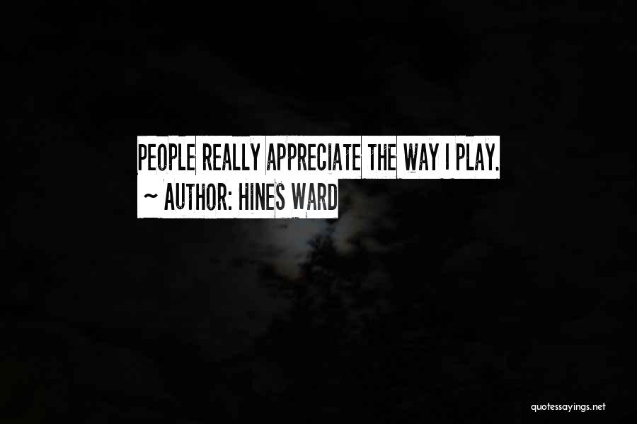 Hines Ward Quotes: People Really Appreciate The Way I Play.