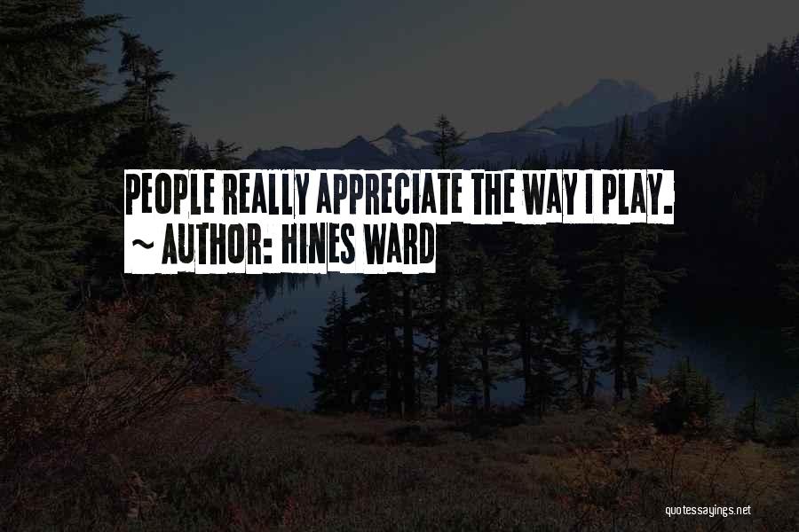 Hines Ward Quotes: People Really Appreciate The Way I Play.