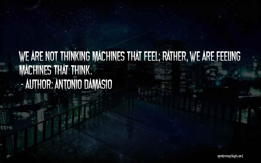 Antonio Damasio Quotes: We Are Not Thinking Machines That Feel; Rather, We Are Feeling Machines That Think.