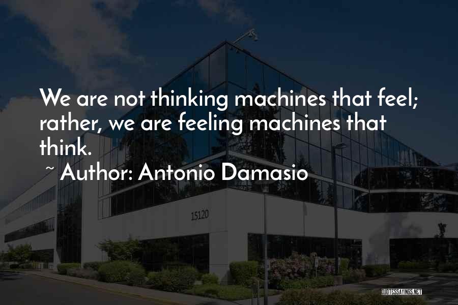 Antonio Damasio Quotes: We Are Not Thinking Machines That Feel; Rather, We Are Feeling Machines That Think.