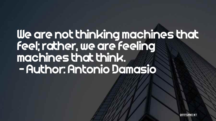 Antonio Damasio Quotes: We Are Not Thinking Machines That Feel; Rather, We Are Feeling Machines That Think.
