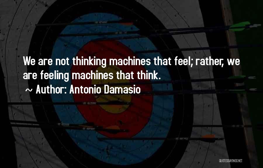 Antonio Damasio Quotes: We Are Not Thinking Machines That Feel; Rather, We Are Feeling Machines That Think.