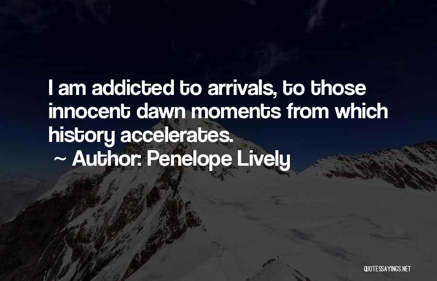Penelope Lively Quotes: I Am Addicted To Arrivals, To Those Innocent Dawn Moments From Which History Accelerates.