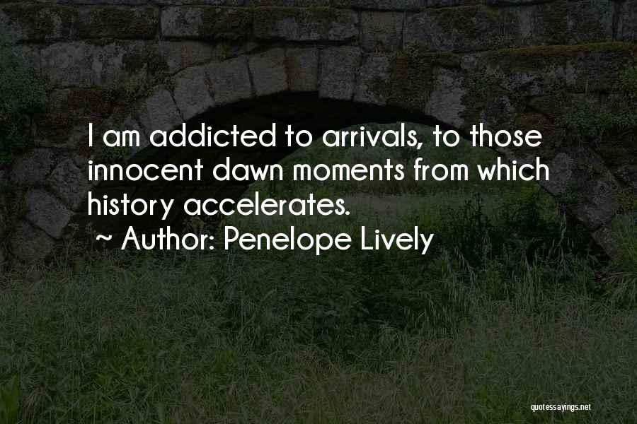 Penelope Lively Quotes: I Am Addicted To Arrivals, To Those Innocent Dawn Moments From Which History Accelerates.